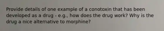 Provide details of one example of a conotoxin that has been developed as a drug - e.g., how does the drug work? Why is the drug a nice alternative to morphine?