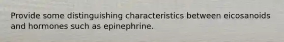 Provide some distinguishing characteristics between eicosanoids and hormones such as epinephrine.