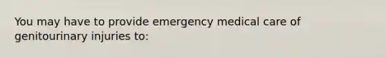 You may have to provide emergency medical care of genitourinary injuries to: