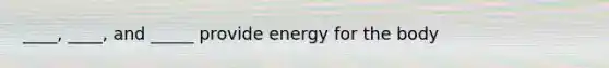 ____, ____, and _____ provide energy for the body