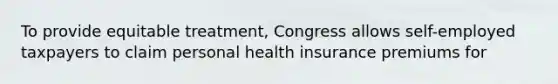 To provide equitable treatment, Congress allows self-employed taxpayers to claim personal health insurance premiums for