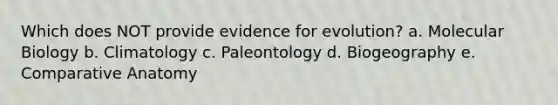 Which does NOT provide evidence for evolution? a. Molecular Biology b. Climatology c. Paleontology d. Biogeography e. Comparative Anatomy