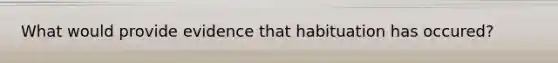 What would provide evidence that habituation has occured?