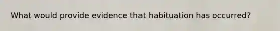 What would provide evidence that habituation has occurred?