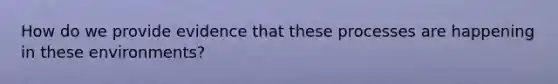 How do we provide evidence that these processes are happening in these environments?
