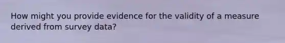 How might you provide evidence for the validity of a measure derived from survey data?