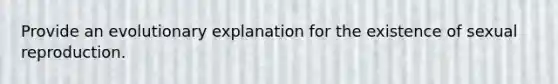 Provide an evolutionary explanation for the existence of sexual reproduction.