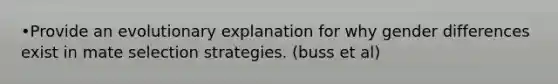 •Provide an evolutionary explanation for why gender differences exist in mate selection strategies. (buss et al)