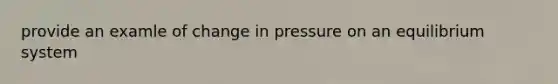 provide an examle of change in pressure on an equilibrium system