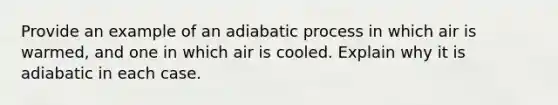 Provide an example of an adiabatic process in which air is warmed, and one in which air is cooled. Explain why it is adiabatic in each case.