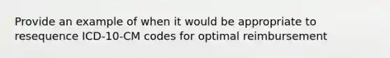 Provide an example of when it would be appropriate to resequence ICD-10-CM codes for optimal reimbursement