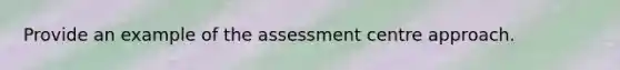 Provide an example of the assessment centre approach.