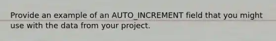 Provide an example of an AUTO_INCREMENT field that you might use with the data from your project.