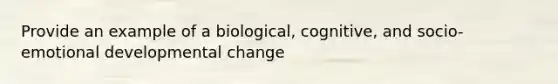 Provide an example of a biological, cognitive, and socio-emotional developmental change