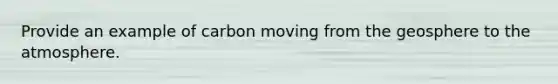 Provide an example of carbon moving from the geosphere to the atmosphere.