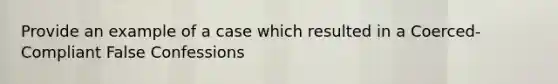 Provide an example of a case which resulted in a Coerced-Compliant False Confessions