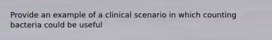 Provide an example of a clinical scenario in which counting bacteria could be useful