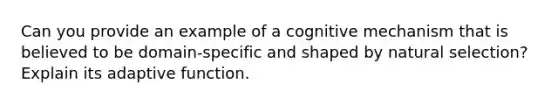 Can you provide an example of a cognitive mechanism that is believed to be domain-specific and shaped by natural selection? Explain its adaptive function.