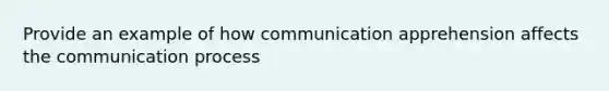 Provide an example of how communication apprehension affects the communication process