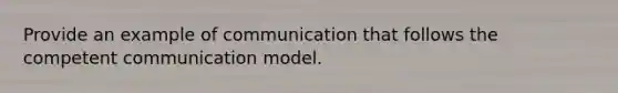 Provide an example of communication that follows the competent communication model.