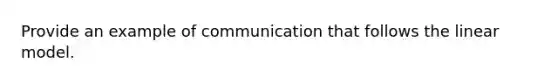 Provide an example of communication that follows the linear model.