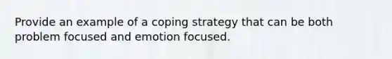 Provide an example of a coping strategy that can be both problem focused and emotion focused.