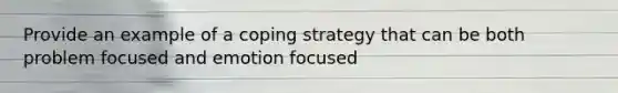 Provide an example of a coping strategy that can be both problem focused and emotion focused