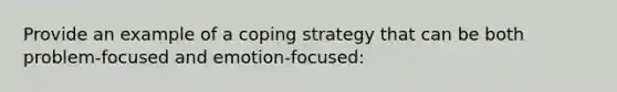 Provide an example of a coping strategy that can be both problem-focused and emotion-focused: