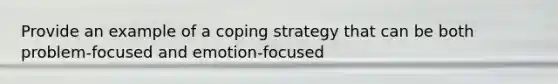 Provide an example of a coping strategy that can be both problem-focused and emotion-focused