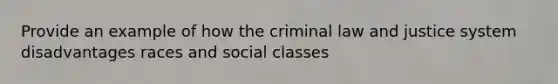 Provide an example of how the criminal law and justice system disadvantages races and social classes