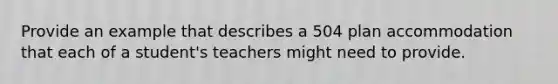 Provide an example that describes a 504 plan accommodation that each of a student's teachers might need to provide.