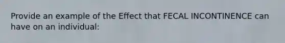 Provide an example of the Effect that FECAL INCONTINENCE can have on an individual:
