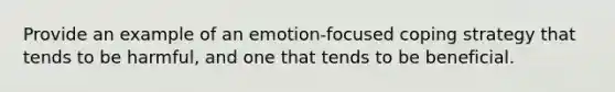 Provide an example of an emotion-focused coping strategy that tends to be harmful, and one that tends to be beneficial.