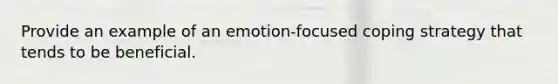 Provide an example of an emotion-focused coping strategy that tends to be beneficial.