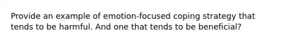 Provide an example of emotion-focused coping strategy that tends to be harmful. And one that tends to be beneficial?