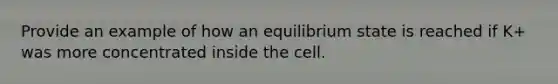 Provide an example of how an equilibrium state is reached if K+ was more concentrated inside the cell.