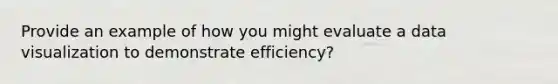 Provide an example of how you might evaluate a data visualization to demonstrate efficiency?