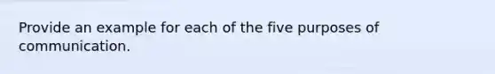 Provide an example for each of the five purposes of communication.