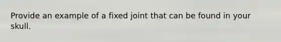 Provide an example of a fixed joint that can be found in your skull.