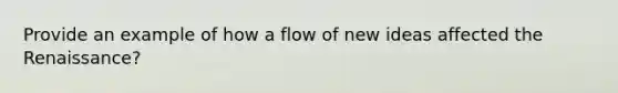 Provide an example of how a flow of new ideas affected the Renaissance?