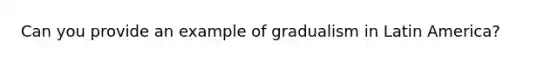 Can you provide an example of gradualism in Latin America?