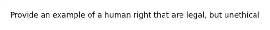 Provide an example of a human right that are legal, but unethical