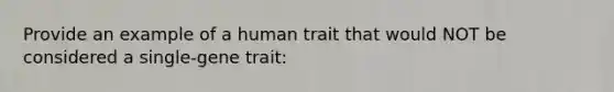 Provide an example of a human trait that would NOT be considered a single-gene trait: