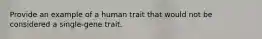 Provide an example of a human trait that would not be considered a single-gene trait.