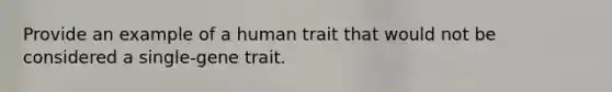 Provide an example of a human trait that would not be considered a single-gene trait.