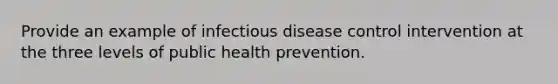 Provide an example of infectious disease control intervention at the three levels of public health prevention.