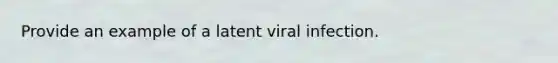 Provide an example of a latent viral infection.