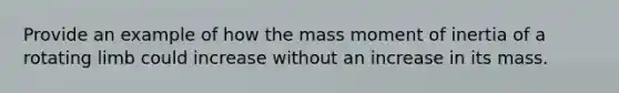 Provide an example of how the mass moment of inertia of a rotating limb could increase without an increase in its mass.