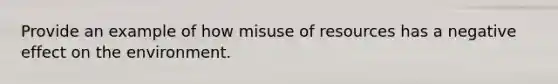 Provide an example of how misuse of resources has a negative effect on the environment.