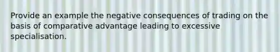 Provide an example the negative consequences of trading on the basis of comparative advantage leading to excessive specialisation.